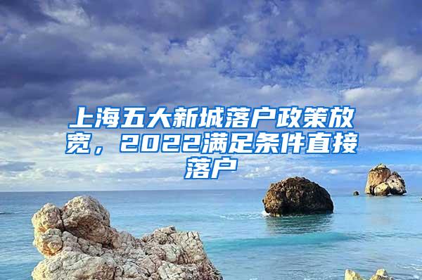 上海五大新城落户政策放宽，2022满足条件直接落户