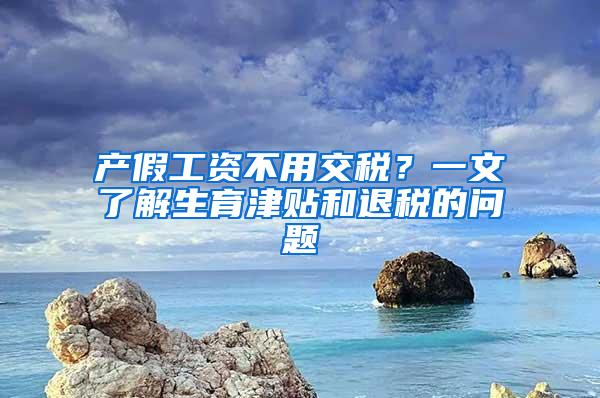 产假工资不用交税？一文了解生育津贴和退税的问题