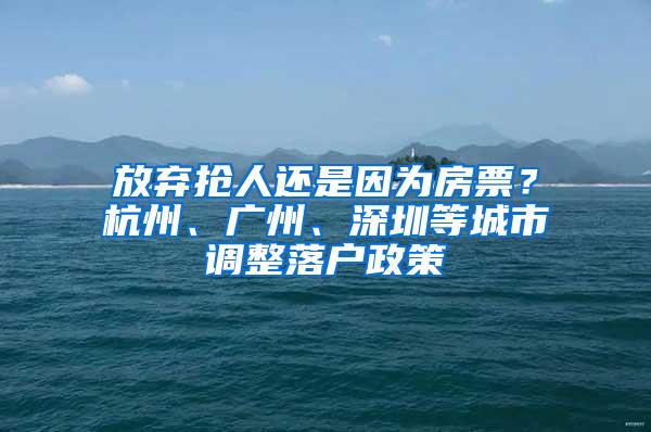 放弃抢人还是因为房票？杭州、广州、深圳等城市调整落户政策