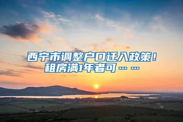 西宁市调整户口迁入政策！租房满1年者可……