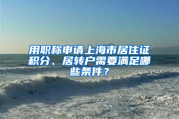 用职称申请上海市居住证积分、居转户需要满足哪些条件？