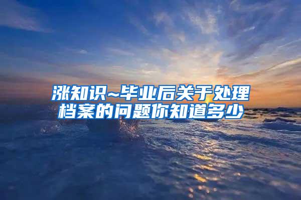 涨知识~毕业后关于处理档案的问题你知道多少