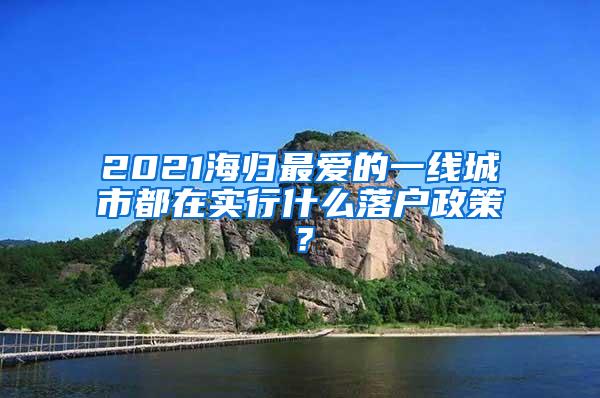 2021海归最爱的一线城市都在实行什么落户政策？