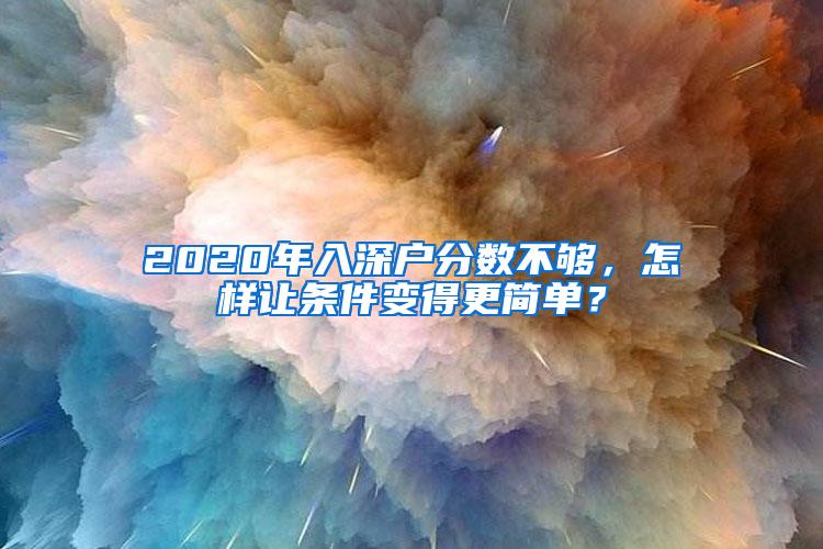 2020年入深户分数不够，怎样让条件变得更简单？