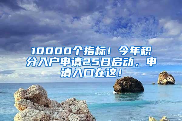 10000个指标！今年积分入户申请25日启动，申请入口在这！