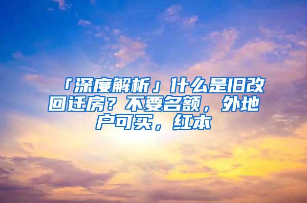 「深度解析」什么是旧改回迁房？不要名额，外地户可买，红本