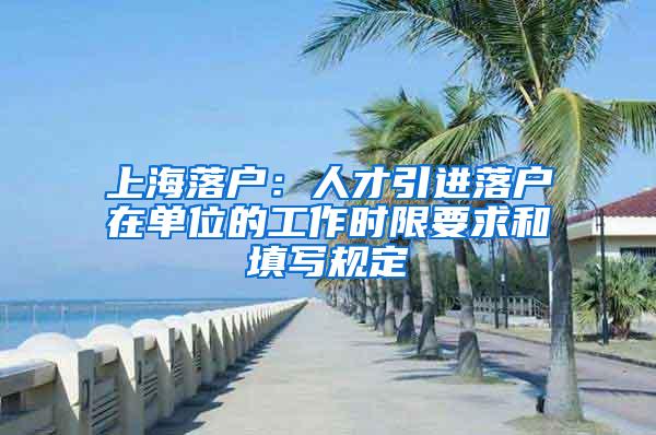 上海落户：人才引进落户在单位的工作时限要求和填写规定