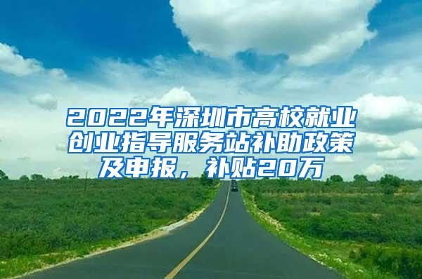 2022年深圳市高校就业创业指导服务站补助政策及申报，补贴20万