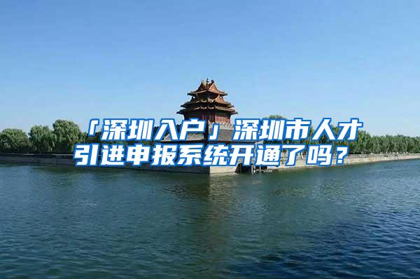 「深圳入户」深圳市人才引进申报系统开通了吗？