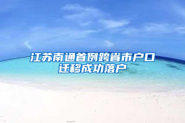 江苏南通首例跨省市户口迁移成功落户