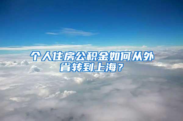 个人住房公积金如何从外省转到上海？