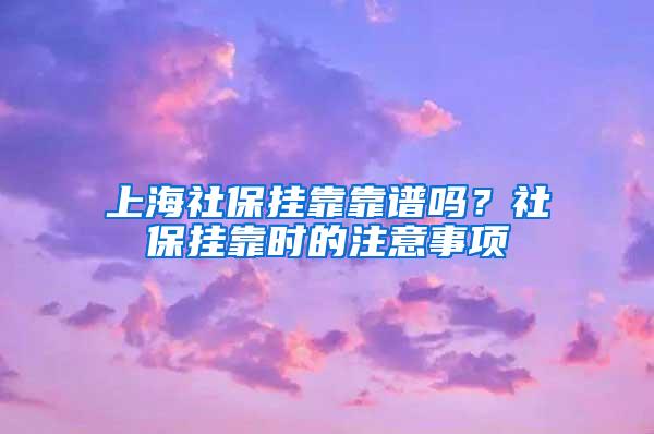 上海社保挂靠靠谱吗？社保挂靠时的注意事项