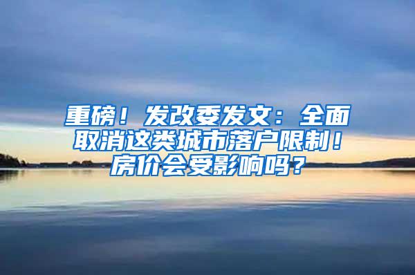 重磅！发改委发文：全面取消这类城市落户限制！房价会受影响吗？