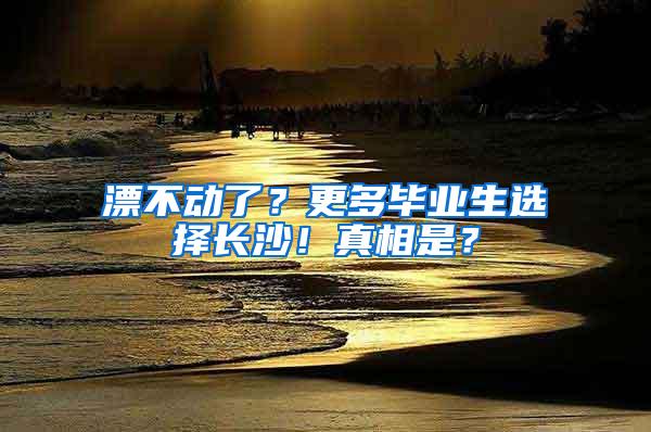 漂不动了？更多毕业生选择长沙！真相是？