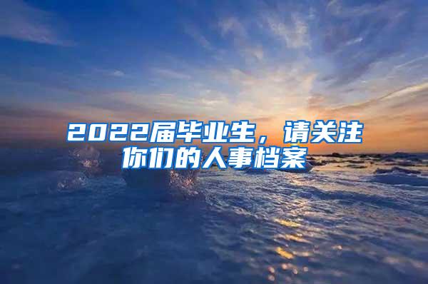 2022届毕业生，请关注你们的人事档案