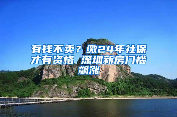 有钱不卖？缴24年社保才有资格 深圳新房门槛飙涨