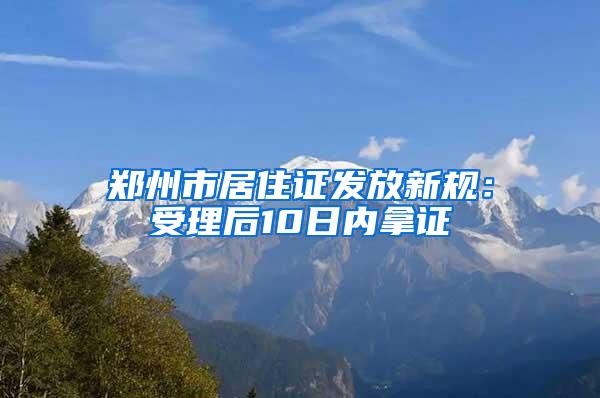 郑州市居住证发放新规：受理后10日内拿证