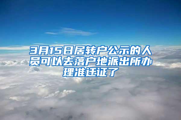 3月15日居转户公示的人员可以去落户地派出所办理准迁证了