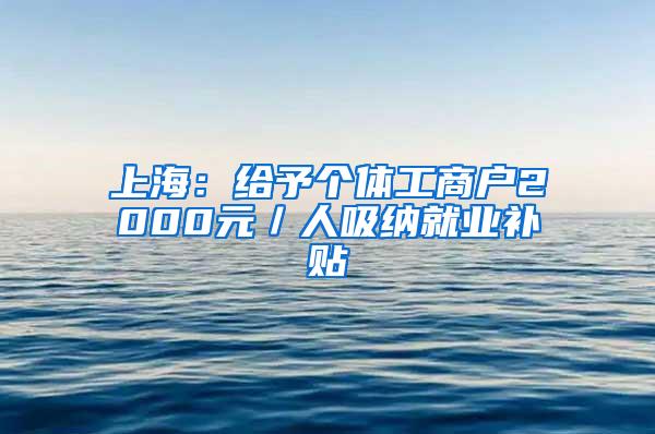 上海：给予个体工商户2000元／人吸纳就业补贴