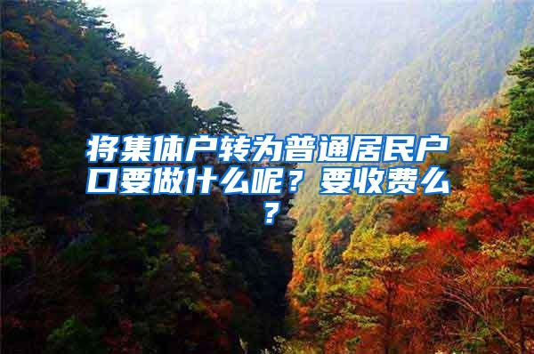 将集体户转为普通居民户口要做什么呢？要收费么？