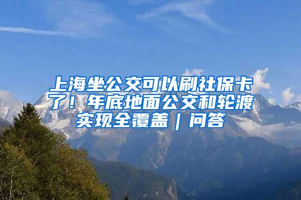 上海坐公交可以刷社保卡了！年底地面公交和轮渡实现全覆盖｜问答