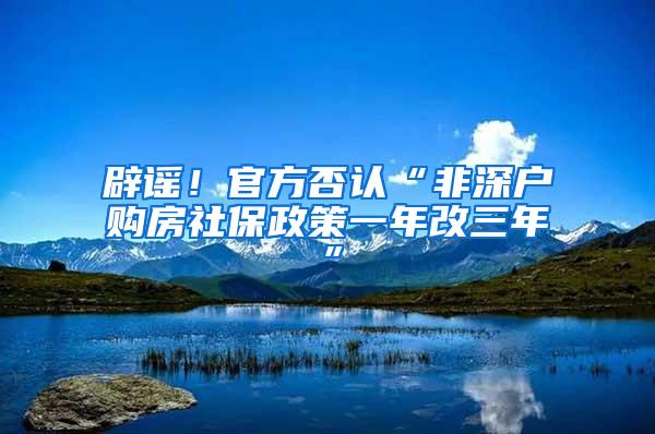 辟谣！官方否认“非深户购房社保政策一年改三年”