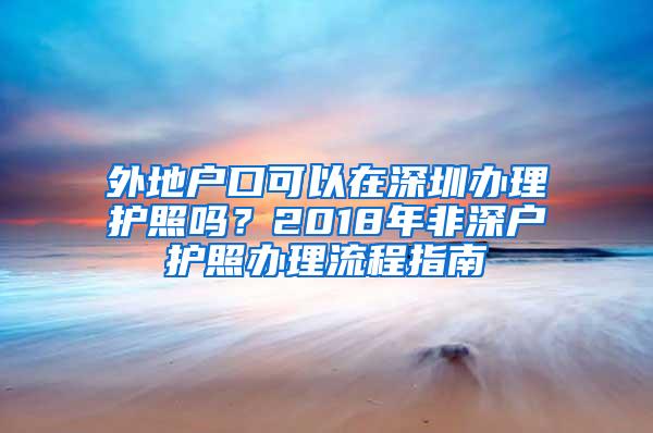 外地户口可以在深圳办理护照吗？2018年非深户护照办理流程指南