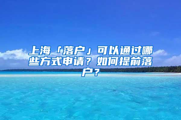 上海「落户」可以通过哪些方式申请？如何提前落户？