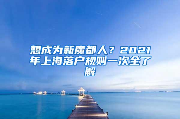 想成为新魔都人？2021年上海落户规则一次全了解