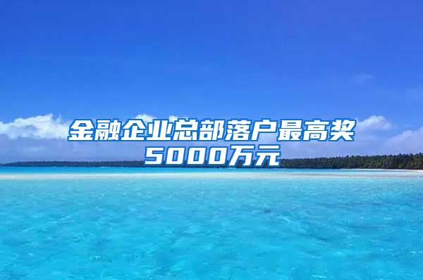 金融企业总部落户最高奖5000万元