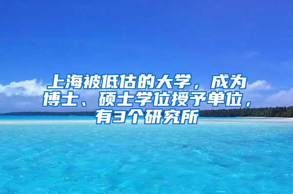 上海被低估的大学，成为博士、硕士学位授予单位，有3个研究所