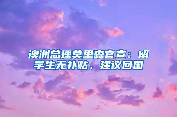澳洲总理莫里森官宣：留学生无补贴，建议回国