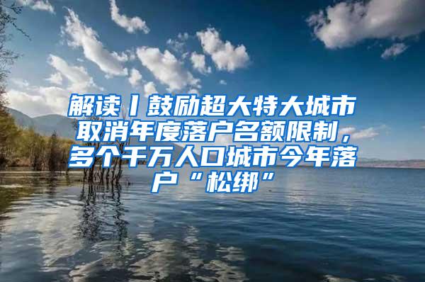 解读丨鼓励超大特大城市取消年度落户名额限制，多个千万人口城市今年落户“松绑”