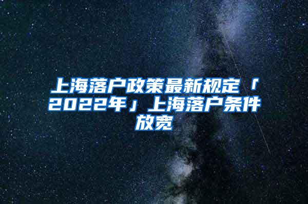 上海落户政策最新规定「2022年」上海落户条件放宽
