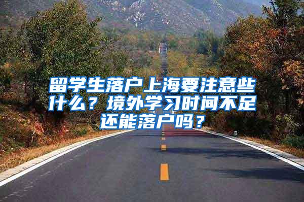 留学生落户上海要注意些什么？境外学习时间不足还能落户吗？
