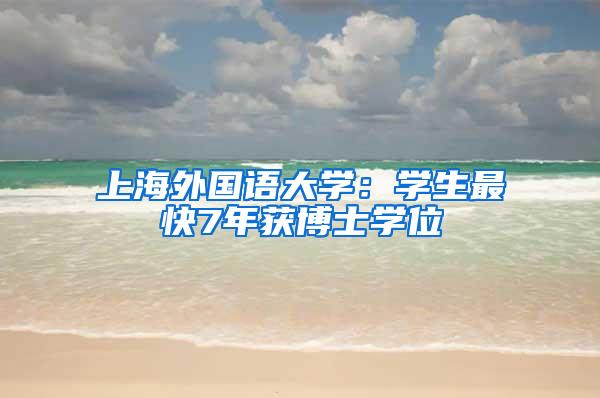 上海外国语大学：学生最快7年获博士学位