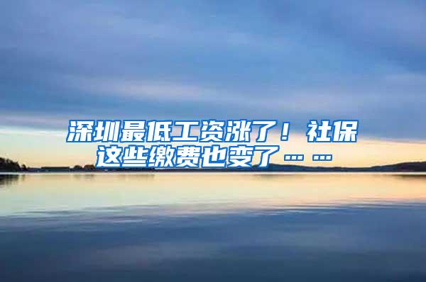 深圳最低工资涨了！社保这些缴费也变了……