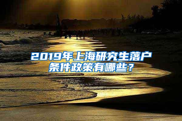 2019年上海研究生落户条件政策有哪些？