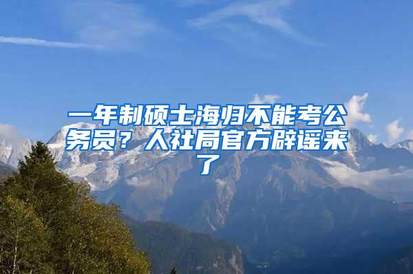 一年制硕士海归不能考公务员？人社局官方辟谣来了