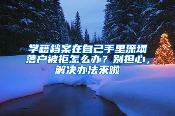 学籍档案在自己手里深圳落户被拒怎么办？别担心，解决办法来啦