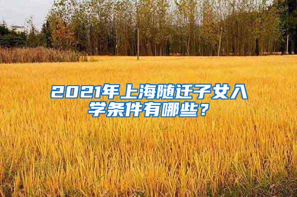 2021年上海随迁子女入学条件有哪些？