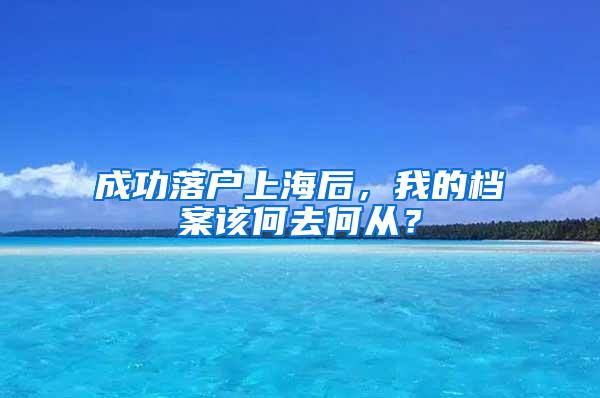 成功落户上海后，我的档案该何去何从？