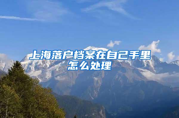 上海落户档案在自己手里怎么处理