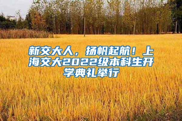 新交大人，扬帆起航！上海交大2022级本科生开学典礼举行