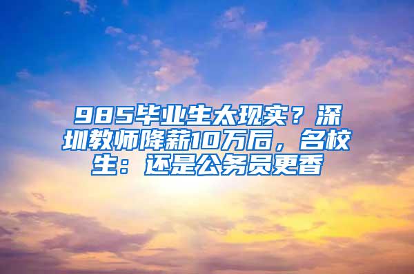 985毕业生太现实？深圳教师降薪10万后，名校生：还是公务员更香