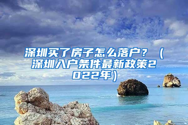 深圳买了房子怎么落户？（深圳入户条件最新政策2022年）