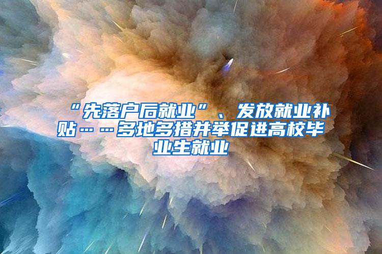 “先落户后就业”、发放就业补贴……多地多措并举促进高校毕业生就业