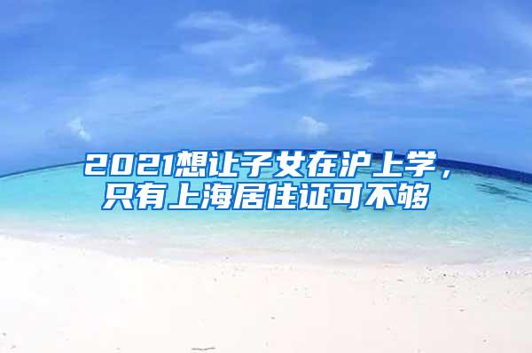 2021想让子女在沪上学，只有上海居住证可不够