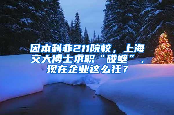 因本科非211院校，上海交大博士求职“碰壁”，现在企业这么狂？