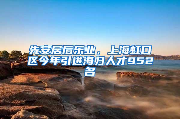 先安居后乐业，上海虹口区今年引进海归人才952名